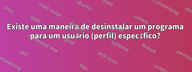 Existe uma maneira de desinstalar um programa para um usuário (perfil) específico?