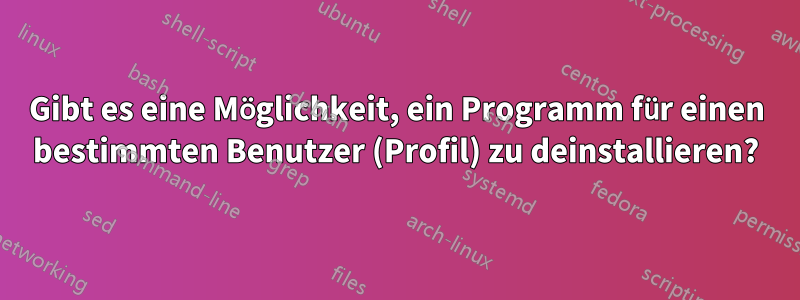 Gibt es eine Möglichkeit, ein Programm für einen bestimmten Benutzer (Profil) zu deinstallieren?