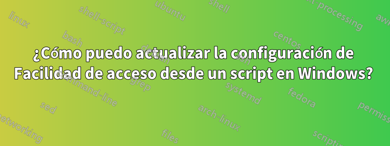 ¿Cómo puedo actualizar la configuración de Facilidad de acceso desde un script en Windows?