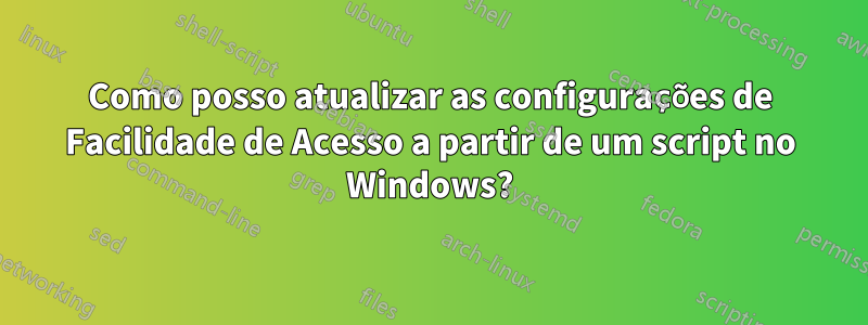 Como posso atualizar as configurações de Facilidade de Acesso a partir de um script no Windows?