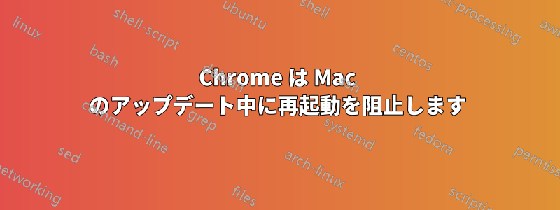 Chrome は Mac のアップデート中に再起動を阻止します