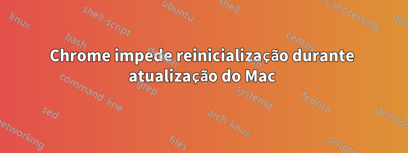 Chrome impede reinicialização durante atualização do Mac