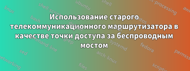 Использование старого телекоммуникационного маршрутизатора в качестве точки доступа за беспроводным мостом