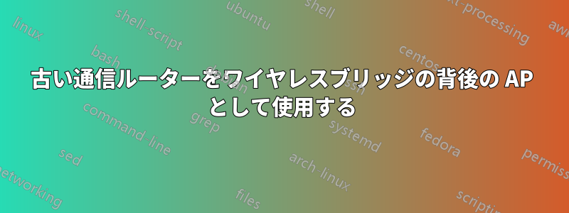 古い通信ルーターをワイヤレスブリッジの背後の AP として使用する