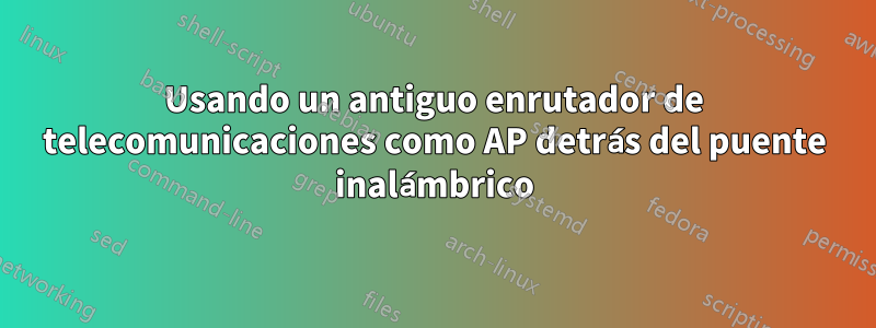 Usando un antiguo enrutador de telecomunicaciones como AP detrás del puente inalámbrico