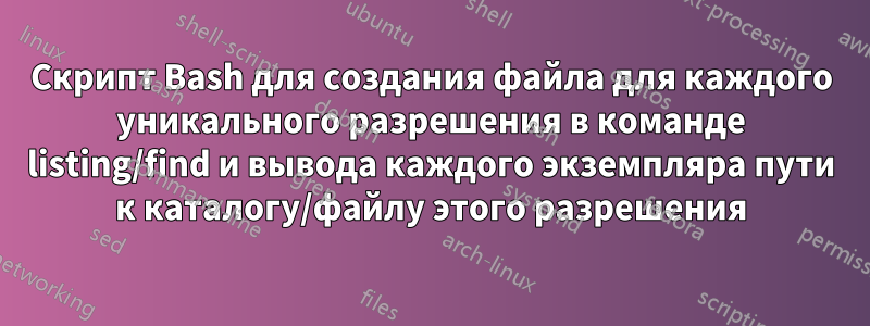 Скрипт Bash для создания файла для каждого уникального разрешения в команде listing/find и вывода каждого экземпляра пути к каталогу/файлу этого разрешения