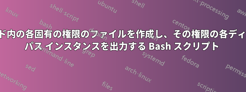 リスト/検索コマンド内の各固有の権限のファイルを作成し、その権限の各ディレクトリ/ファイル パス インスタンスを出力する Bash スクリプト