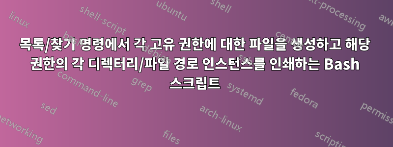 목록/찾기 명령에서 각 고유 권한에 대한 파일을 생성하고 해당 권한의 각 디렉터리/파일 경로 인스턴스를 인쇄하는 Bash 스크립트