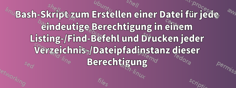 Bash-Skript zum Erstellen einer Datei für jede eindeutige Berechtigung in einem Listing-/Find-Befehl und Drucken jeder Verzeichnis-/Dateipfadinstanz dieser Berechtigung