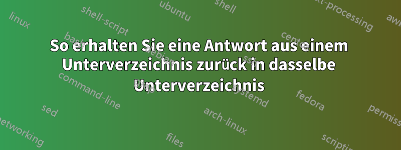 So erhalten Sie eine Antwort aus einem Unterverzeichnis zurück in dasselbe Unterverzeichnis