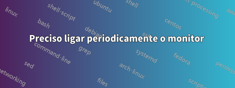 Preciso ligar periodicamente o monitor