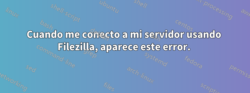 Cuando me conecto a mi servidor usando Filezilla, aparece este error.