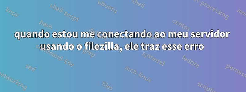 quando estou me conectando ao meu servidor usando o filezilla, ele traz esse erro