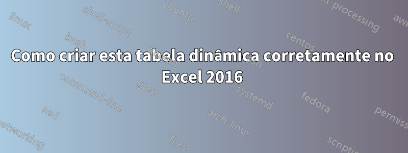 Como criar esta tabela dinâmica corretamente no Excel 2016