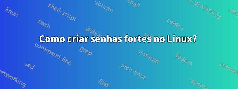 Como criar senhas fortes no Linux?