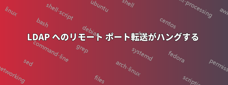 LDAP へのリモート ポート転送がハングする