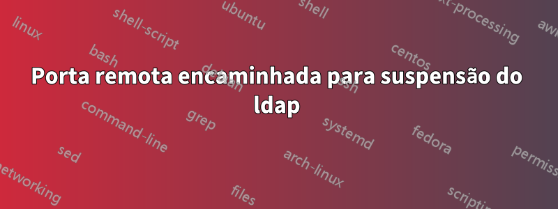 Porta remota encaminhada para suspensão do ldap