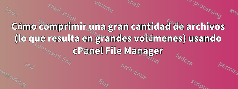 Cómo comprimir una gran cantidad de archivos (lo que resulta en grandes volúmenes) usando cPanel File Manager