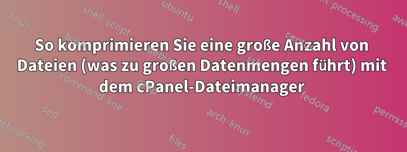 So komprimieren Sie eine große Anzahl von Dateien (was zu großen Datenmengen führt) mit dem cPanel-Dateimanager