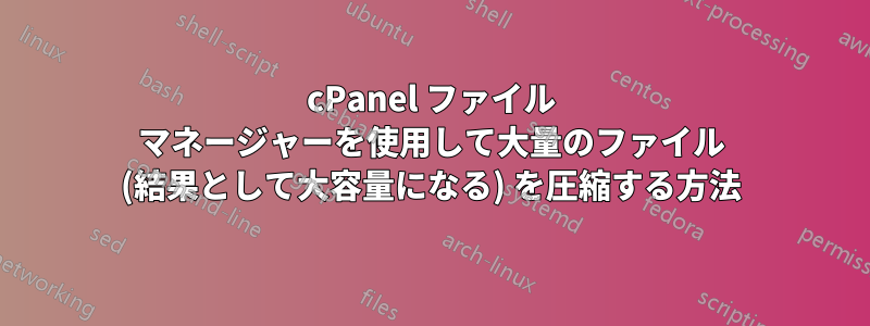 cPanel ファイル マネージャーを使用して大量のファイル (結果として大容量になる) を圧縮する方法