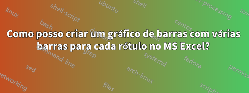 Como posso criar um gráfico de barras com várias barras para cada rótulo no MS Excel?