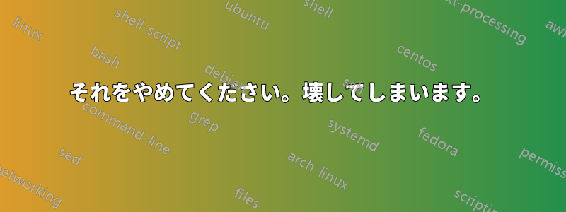 それをやめてください。壊してしまいます。