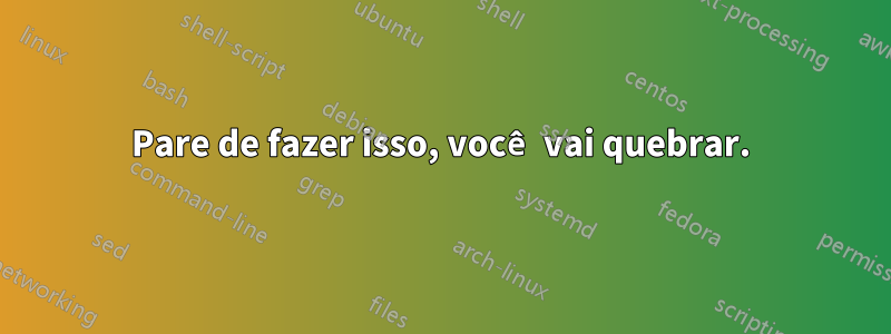 Pare de fazer isso, você vai quebrar.