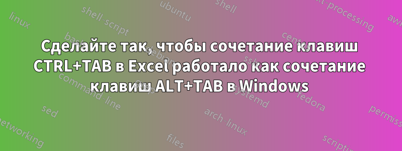 Сделайте так, чтобы сочетание клавиш CTRL+TAB в Excel работало как сочетание клавиш ALT+TAB в Windows