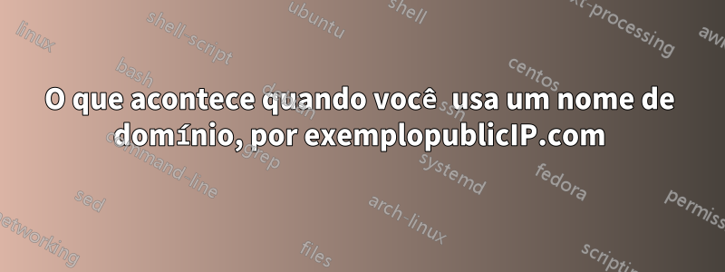 O que acontece quando você usa um nome de domínio, por exemplopublicIP.com