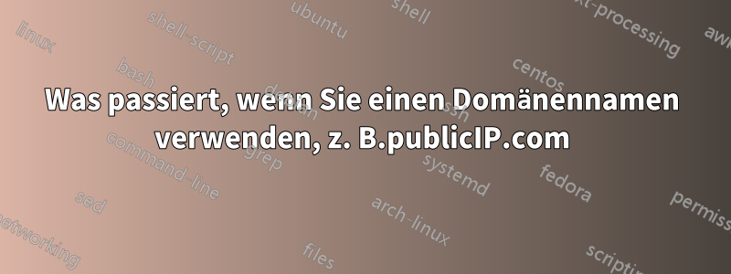 Was passiert, wenn Sie einen Domänennamen verwenden, z. B.publicIP.com