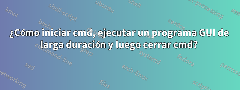 ¿Cómo iniciar cmd, ejecutar un programa GUI de larga duración y luego cerrar cmd?