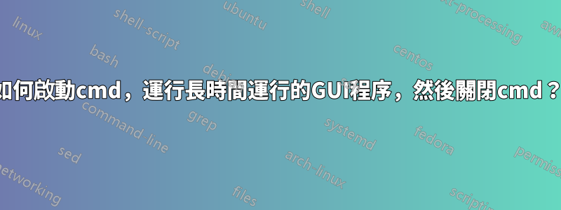 如何啟動cmd，運行長時間運行的GUI程序，然後關閉cmd？