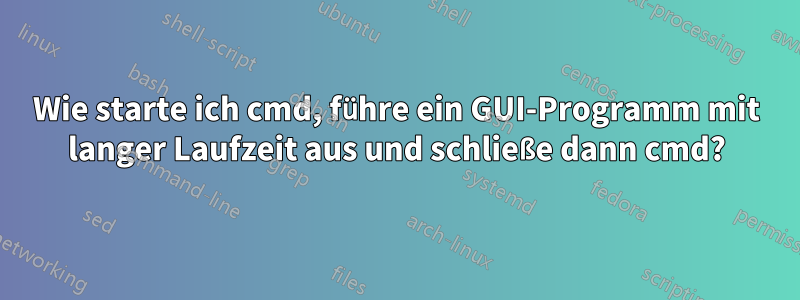 Wie starte ich cmd, führe ein GUI-Programm mit langer Laufzeit aus und schließe dann cmd?