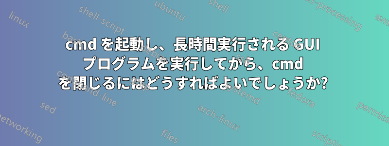 cmd を起動し、長時間実行される GUI プログラムを実行してから、cmd を閉じるにはどうすればよいでしょうか?