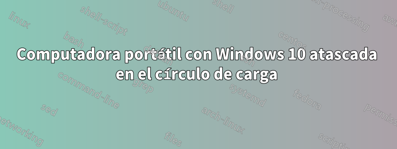 Computadora portátil con Windows 10 atascada en el círculo de carga