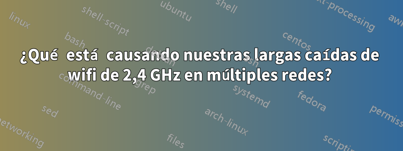 ¿Qué está causando nuestras largas caídas de wifi de 2,4 GHz en múltiples redes?