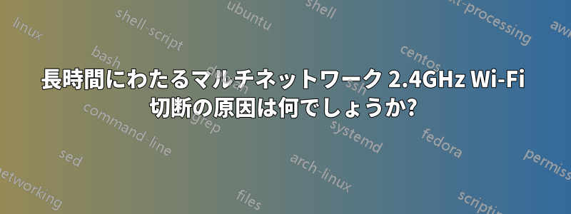 長時間にわたるマルチネットワーク 2.4GHz Wi-Fi 切断の原因は何でしょうか?