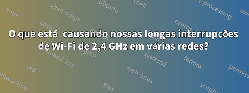 O que está causando nossas longas interrupções de Wi-Fi de 2,4 GHz em várias redes?