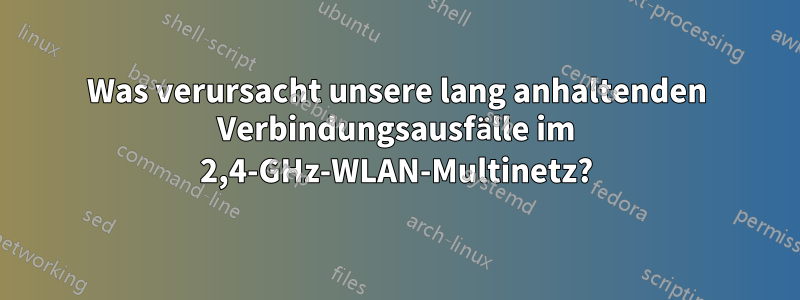 Was verursacht unsere lang anhaltenden Verbindungsausfälle im 2,4-GHz-WLAN-Multinetz?