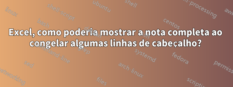 Excel, como poderia mostrar a nota completa ao congelar algumas linhas de cabeçalho?