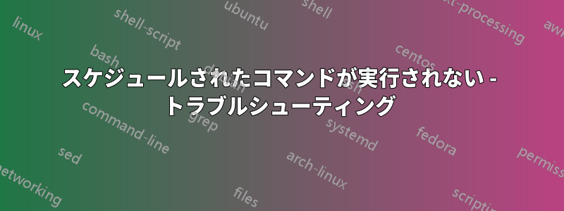 スケジュールされたコマンドが実行されない - トラブルシューティング