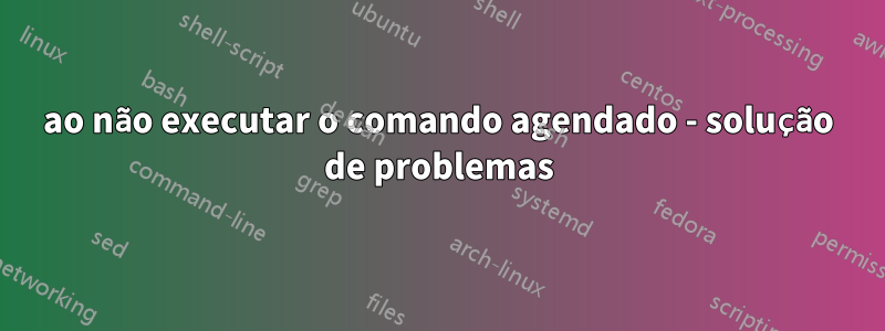 ao não executar o comando agendado - solução de problemas