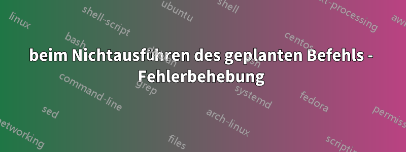 beim Nichtausführen des geplanten Befehls - Fehlerbehebung