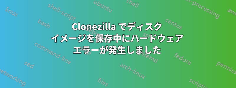 Clonezilla でディスク イメージを保存中にハードウェア エラーが発生しました