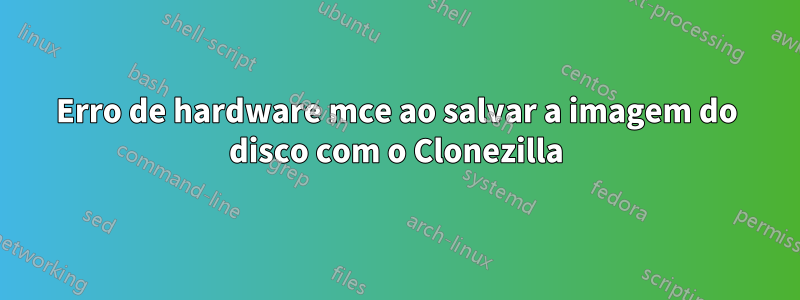 Erro de hardware mce ao salvar a imagem do disco com o Clonezilla