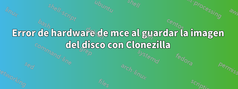 Error de hardware de mce al guardar la imagen del disco con Clonezilla