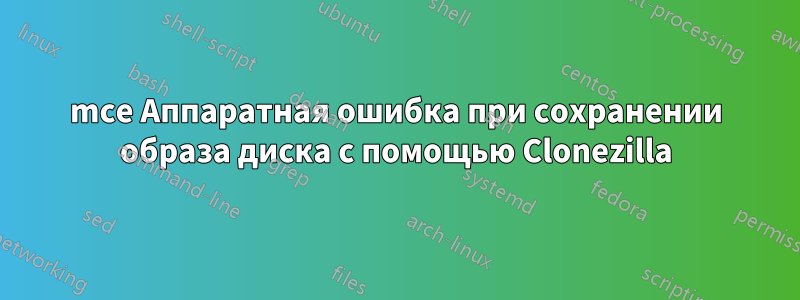 mce Аппаратная ошибка при сохранении образа диска с помощью Clonezilla