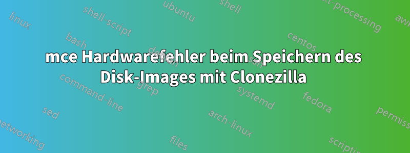 mce Hardwarefehler beim Speichern des Disk-Images mit Clonezilla