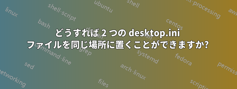 どうすれば 2 つの desktop.ini ファイルを同じ場所に置くことができますか?