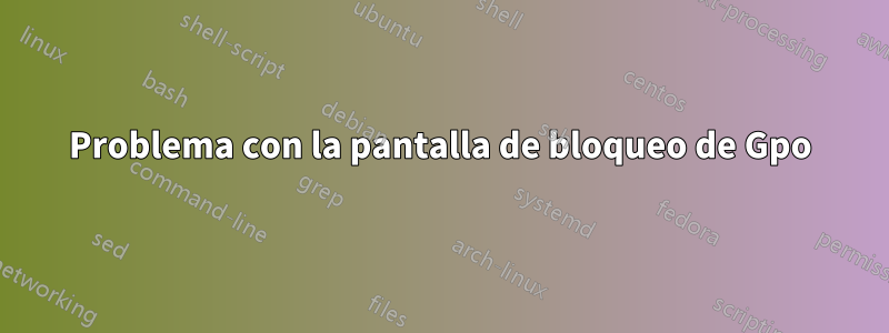 Problema con la pantalla de bloqueo de Gpo